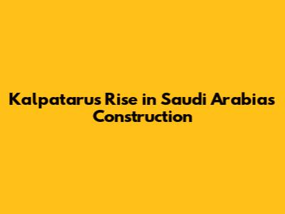 Kalpataru's Rise in Saudi Arabia's Construction