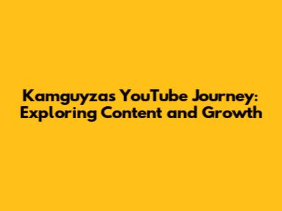 Kamguyza's YouTube Journey: Exploring Content and Growth