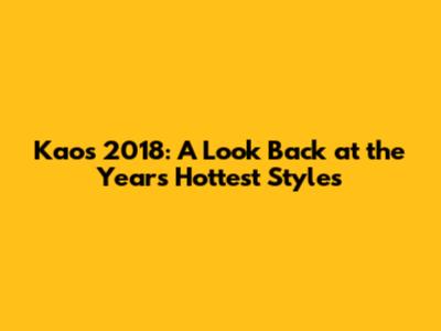 Kaos 2018: A Look Back at the Year's Hottest Styles