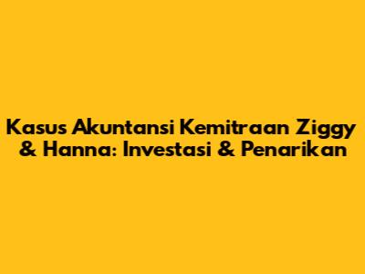 Kasus Akuntansi Kemitraan Ziggy & Hanna: Investasi & Penarikan