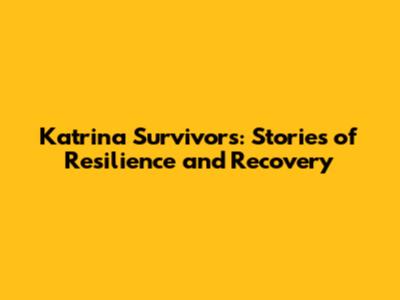 Katrina Survivors: Stories of Resilience and Recovery