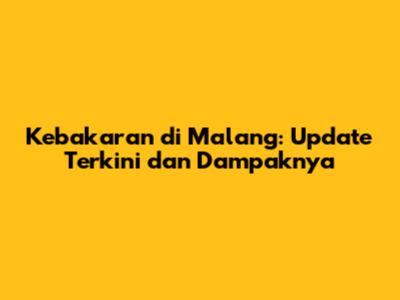 Kebakaran di Malang: Update Terkini dan Dampaknya