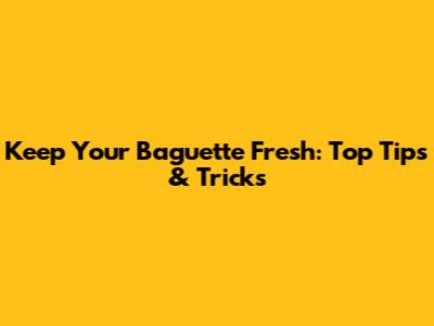 Keep Your Baguette Fresh: Top Tips & Tricks