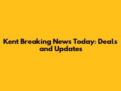 Kent Breaking News Today: Deals and Updates
