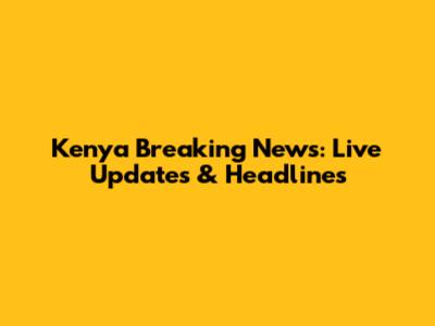 Kenya Breaking News: Live Updates & Headlines