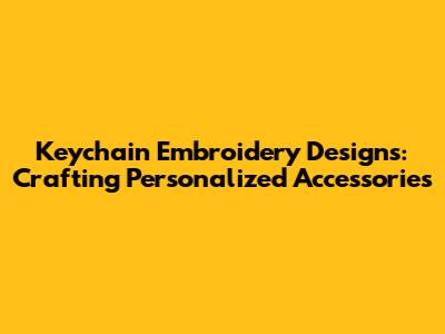 Keychain Embroidery Designs: Crafting Personalized Accessories