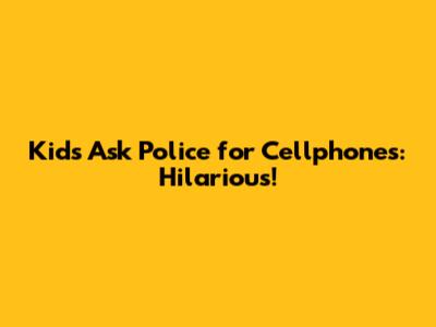 Kids Ask Police for Cellphones: Hilarious!