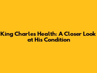 King Charles' Health: A Closer Look at His Condition
