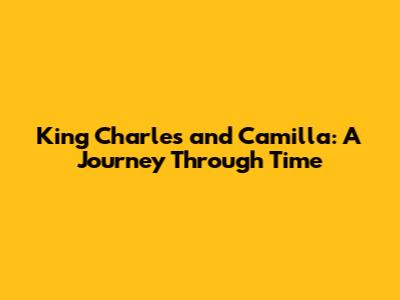 King Charles and Camilla: A Journey Through Time