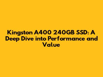 Kingston A400 240GB SSD: A Deep Dive into Performance and Value