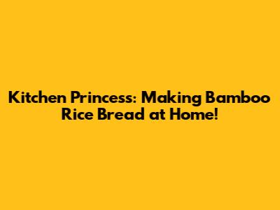 Kitchen Princess: Making Bamboo Rice Bread at Home!