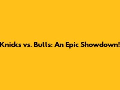 Knicks vs. Bulls: An Epic Showdown!