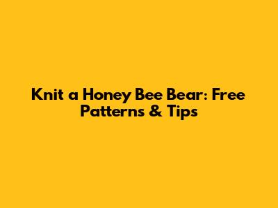 Knit a Honey Bee Bear: Free Patterns & Tips
