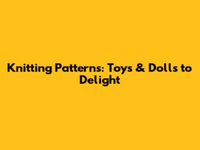 Knitting Patterns: Toys & Dolls to Delight