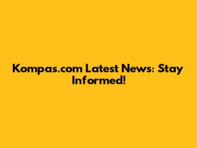 Kompas.com Latest News: Stay Informed!