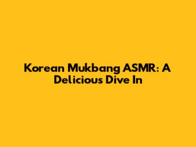 Korean Mukbang ASMR: A Delicious Dive In