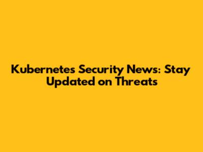 Kubernetes Security News: Stay Updated on Threats