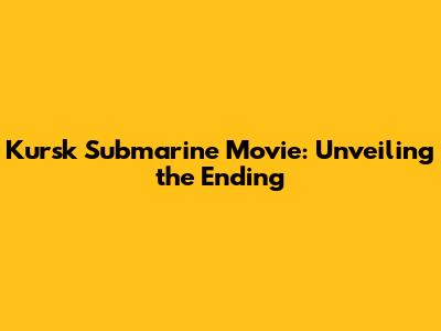 Kursk Submarine Movie: Unveiling the Ending