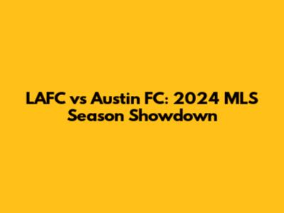 LAFC vs Austin FC: 2024 MLS Season Showdown