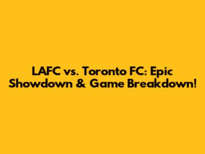 LAFC vs. Toronto FC: Epic Showdown & Game Breakdown!