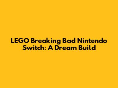 LEGO Breaking Bad Nintendo Switch: A Dream Build