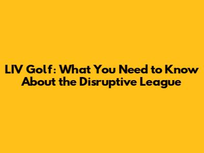 LIV Golf: What You Need to Know About the Disruptive League
