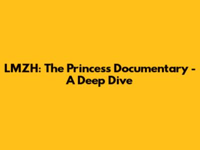 LMZH: The Princess Documentary - A Deep Dive