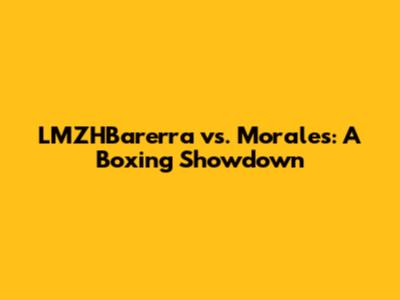 LMZHBarerra vs. Morales: A Boxing Showdown