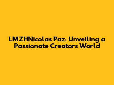LMZHNicolas Paz: Unveiling a Passionate Creator's World