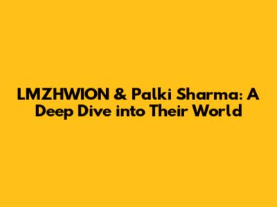 LMZHWION & Palki Sharma: A Deep Dive into Their World