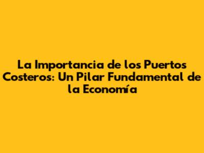 La Importancia de los Puertos Costeros: Un Pilar Fundamental de la Economía