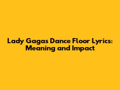 Lady Gaga's Dance Floor Lyrics: Meaning and Impact