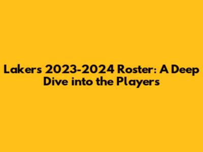 Lakers 2023-2024 Roster: A Deep Dive into the Players