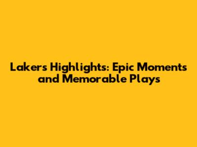 Lakers Highlights: Epic Moments and Memorable Plays