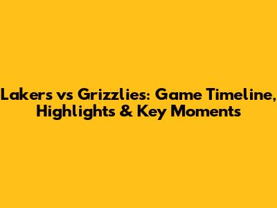 Lakers vs Grizzlies: Game Timeline, Highlights & Key Moments