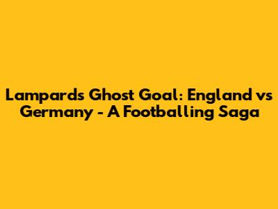 Lampard's Ghost Goal: England vs Germany - A Footballing Saga
