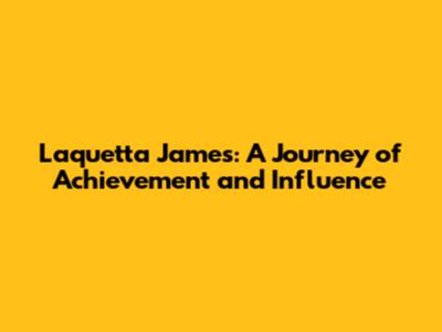 Laquetta James: A Journey of Achievement and Influence