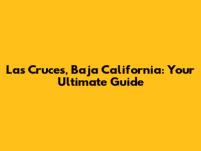 Las Cruces, Baja California: Your Ultimate Guide