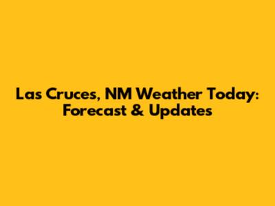 Las Cruces, NM Weather Today: Forecast & Updates