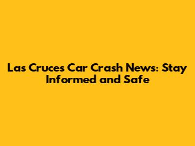 Las Cruces Car Crash News: Stay Informed and Safe