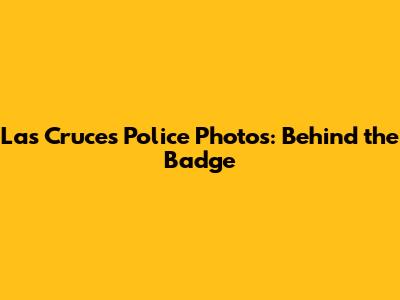 Las Cruces Police Photos: Behind the Badge