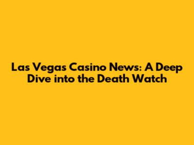 Las Vegas Casino News: A Deep Dive into the Death Watch