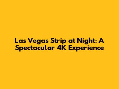 Las Vegas Strip at Night: A Spectacular 4K Experience