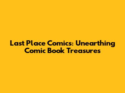 Last Place Comics: Unearthing Comic Book Treasures