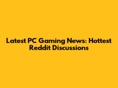 Latest PC Gaming News: Hottest Reddit Discussions