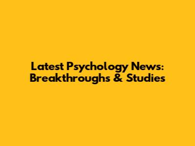 Latest Psychology News: Breakthroughs & Studies
