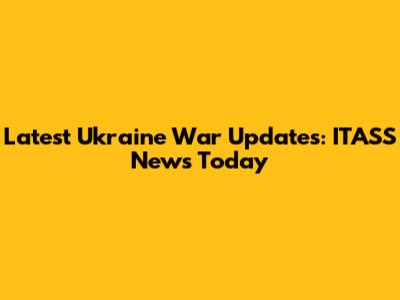 Latest Ukraine War Updates: ITASS News Today