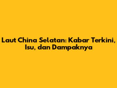 Laut China Selatan: Kabar Terkini, Isu, dan Dampaknya