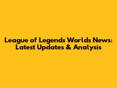 League of Legends Worlds News: Latest Updates & Analysis
