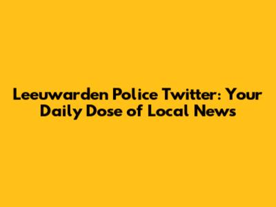 Leeuwarden Police Twitter: Your Daily Dose of Local News